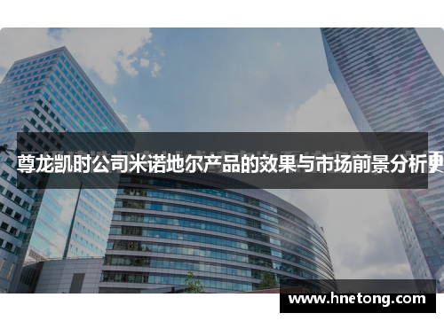 尊龙凯时公司米诺地尔产品的效果与市场前景分析