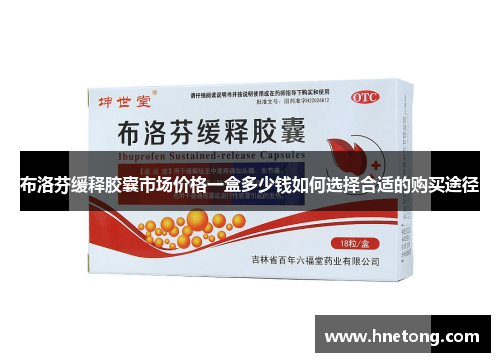 布洛芬缓释胶囊市场价格一盒多少钱如何选择合适的购买途径