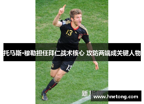 托马斯·穆勒担任拜仁战术核心 攻防两端成关键人物