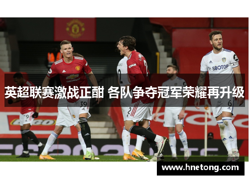 英超联赛激战正酣 各队争夺冠军荣耀再升级